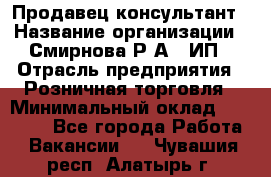 Продавец-консультант › Название организации ­ Смирнова Р.А., ИП › Отрасль предприятия ­ Розничная торговля › Минимальный оклад ­ 30 000 - Все города Работа » Вакансии   . Чувашия респ.,Алатырь г.